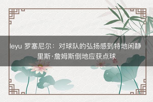 leyu 罗塞尼尔：对球队的弘扬感到特地闲静 里斯·詹姆斯倒地应获点球