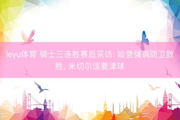 leyu体育 骑士三连胜赛后采访: 哈登强调防卫致胜， 米切尔谈要津球