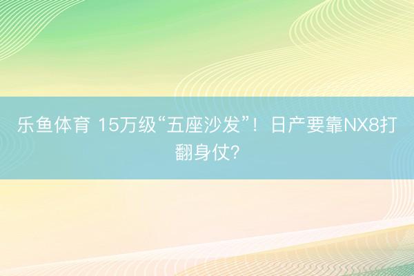 乐鱼体育 15万级“五座沙发”！日产要靠NX8打翻身仗？