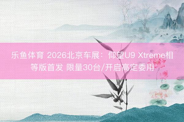 乐鱼体育 2026北京车展：仰望U9 Xtreme相等版首发 限量30台/开启高定委用