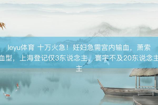 leyu体育 十万火急！妊妇急需宫内输血，萧索血型，上海登记仅3东说念主，寰宇不及20东说念主