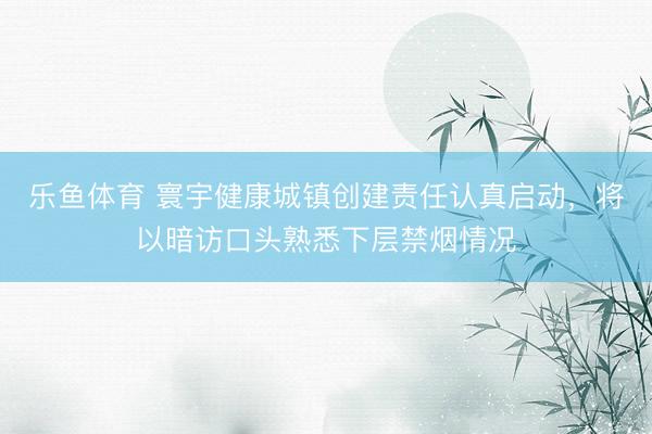 乐鱼体育 寰宇健康城镇创建责任认真启动，将以暗访口头熟悉下层禁烟情况
