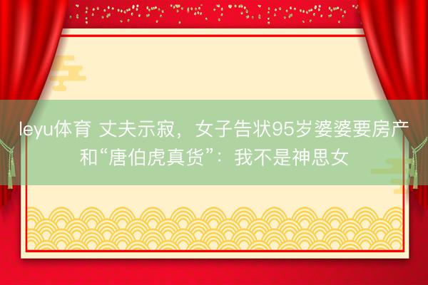 leyu体育 丈夫示寂，女子告状95岁婆婆要房产和“唐伯虎真货”：我不是神思女