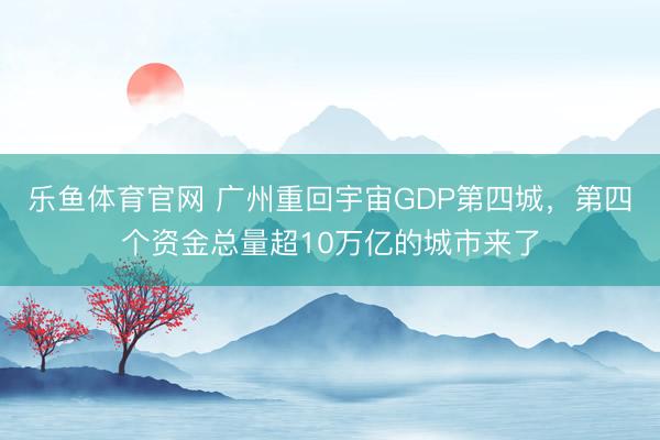 乐鱼体育官网 广州重回宇宙GDP第四城，第四个资金总量超10万亿的城市来了