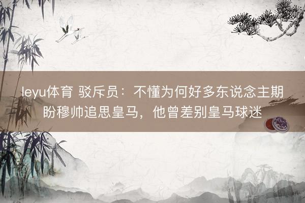 leyu体育 驳斥员：不懂为何好多东说念主期盼穆帅追思皇马，他曾差别皇马球迷
