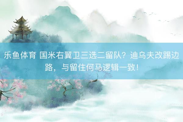 乐鱼体育 国米右翼卫三选二留队？迪乌夫改踢边路，与留住何马逻辑一致！