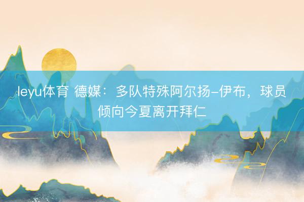 leyu体育 德媒：多队特殊阿尔扬-伊布，球员倾向今夏离开拜仁