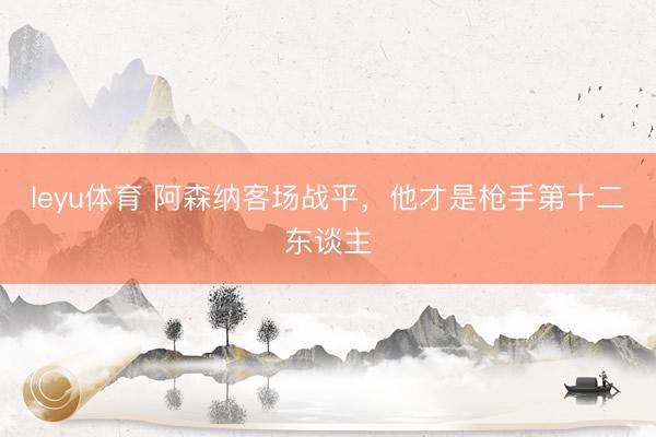leyu体育 阿森纳客场战平，他才是枪手第十二东谈主