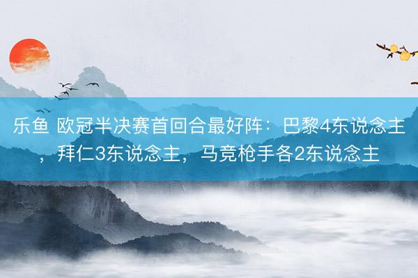 乐鱼 欧冠半决赛首回合最好阵：巴黎4东说念主，拜仁3东说念主，马竞枪手各2东说念主