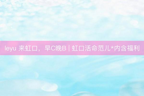 leyu 来虹口，早C晚B | 虹口活命范儿*内含福利