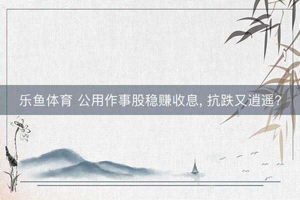 乐鱼体育 公用作事股稳赚收息, 抗跌又逍遥?